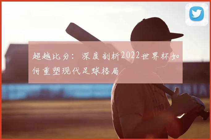 超越比分:深度剖析2022世界杯如何重塑现代足球格局