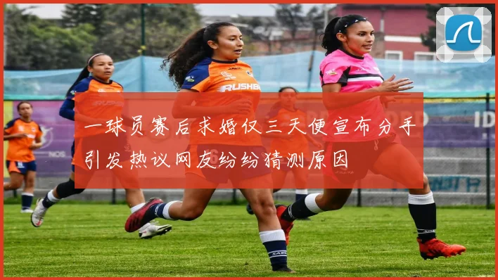 一球员赛后求婚仅三天便宣布分手引发热议网友纷纷猜测原因