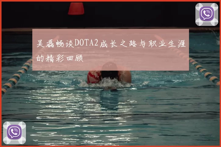 吴磊畅谈DOTA2成长之路与职业生涯的精彩回顾