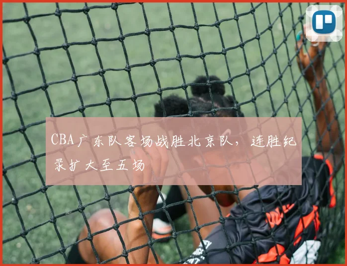 CBA广东队客场战胜北京队,连胜纪录扩大至五场