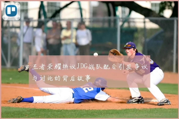 王者荣耀热议JDG战队配合引发争议与讨论的背后故事