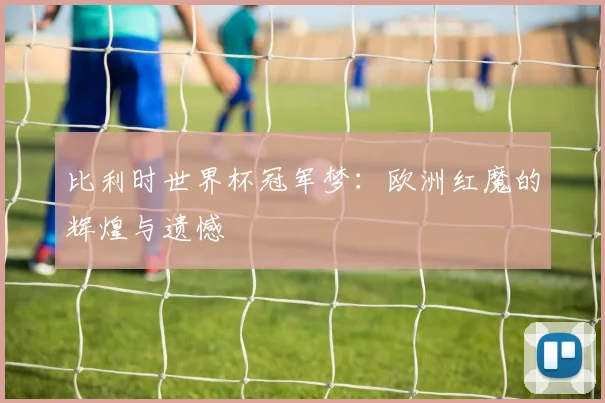 比利时世界杯冠军梦：欧洲红魔的辉煌与遗憾