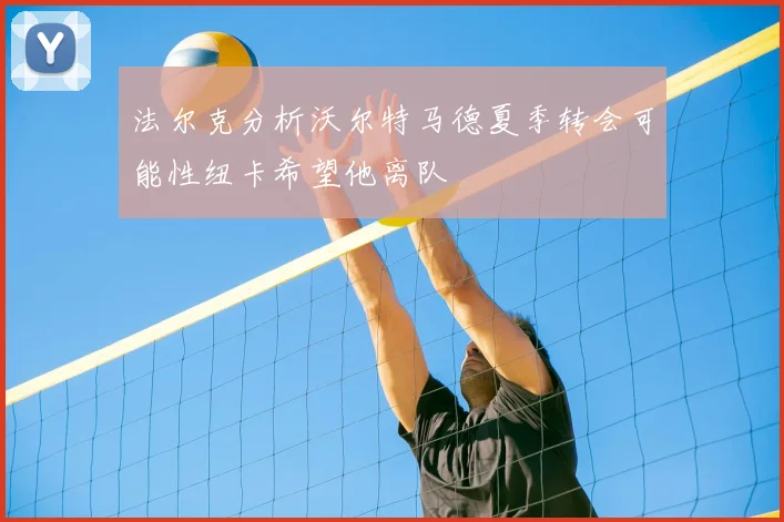 法尔克分析沃尔特马德夏季转会可能性纽卡希望他离队