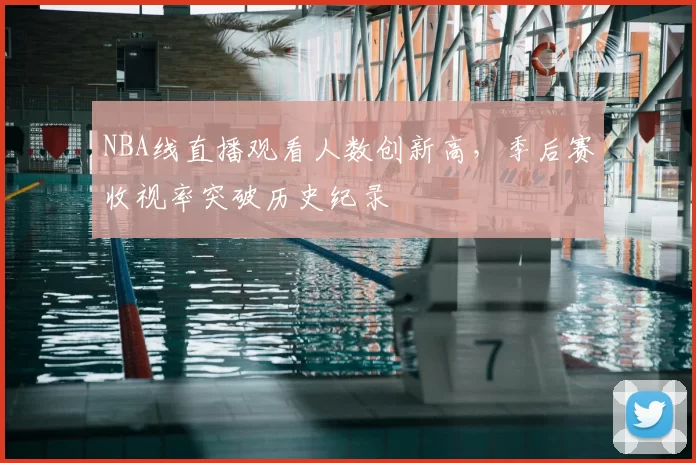 NBA线直播观看人数创新高，季后赛收视率突破历史纪录