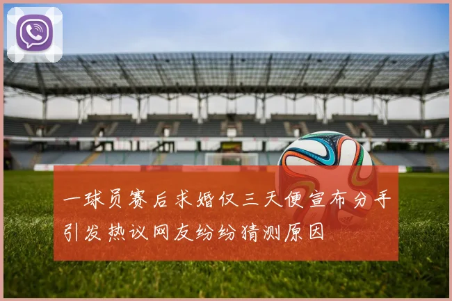 一球员赛后求婚仅三天便宣布分手引发热议网友纷纷猜测原因
