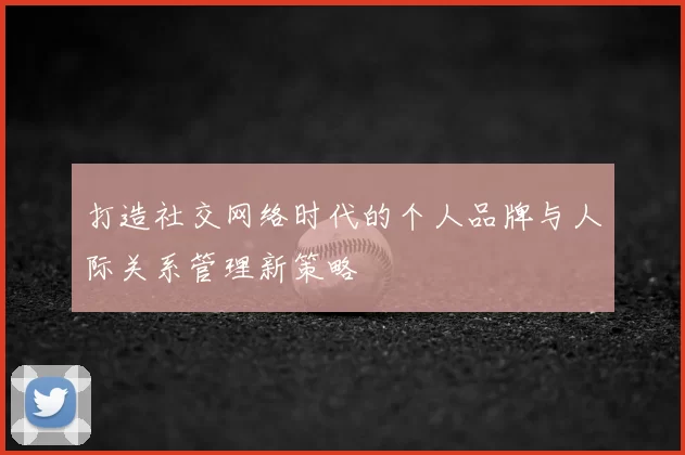 打造社交网络时代的个人品牌与人际关系管理新策略