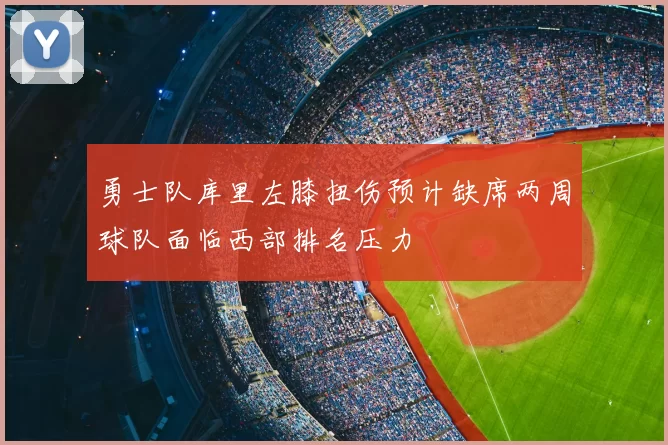 勇士队库里左膝扭伤预计缺席两周球队面临西部排名压力