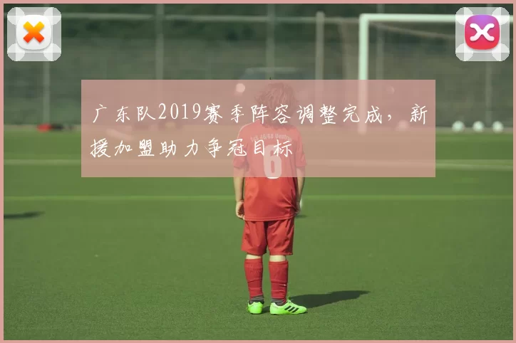 广东队2019赛季阵容调整完成，新援加盟助力争冠目标