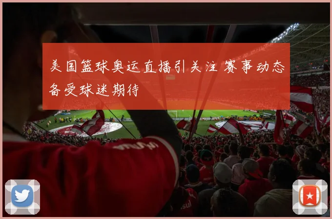 美国篮球奥运直播引关注 赛事动态备受球迷期待