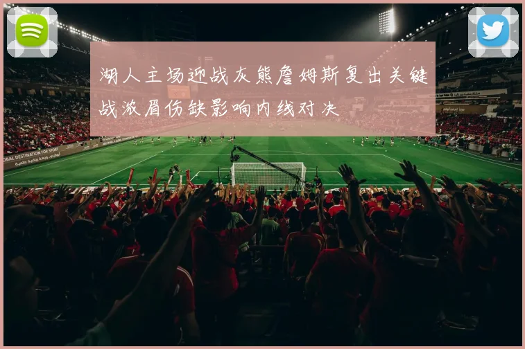 湖人主场迎战灰熊詹姆斯复出关键战浓眉伤缺影响内线对决