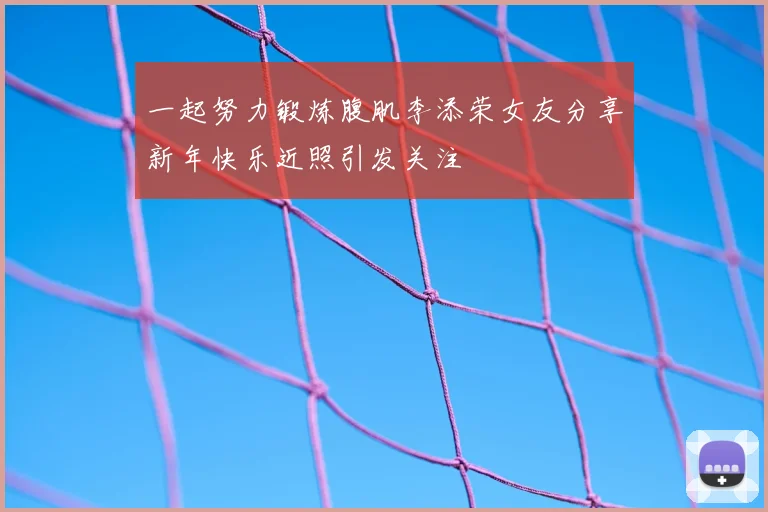 一起努力锻炼腹肌李添荣女友分享新年快乐近照引发关注