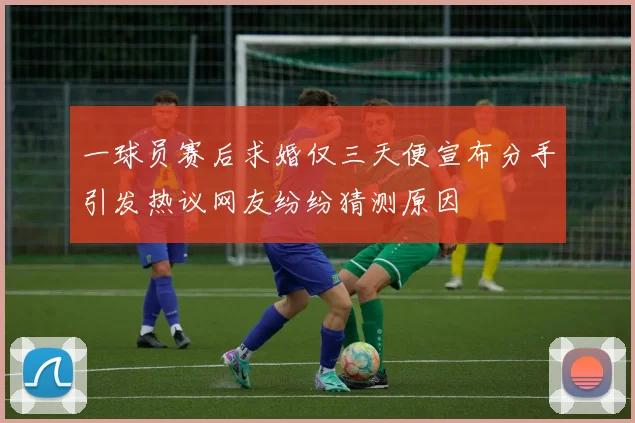 一球员赛后求婚仅三天便宣布分手引发热议网友纷纷猜测原因