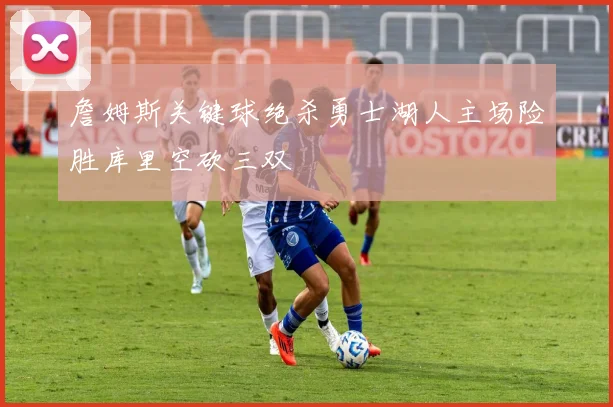 詹姆斯关键球绝杀勇士湖人主场险胜库里空砍三双