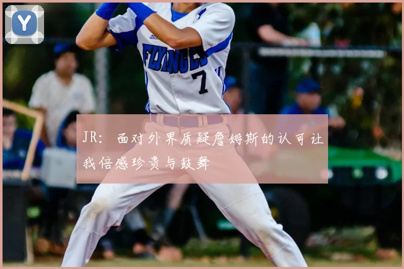 JR：面对外界质疑詹姆斯的认可让我倍感珍贵与鼓舞