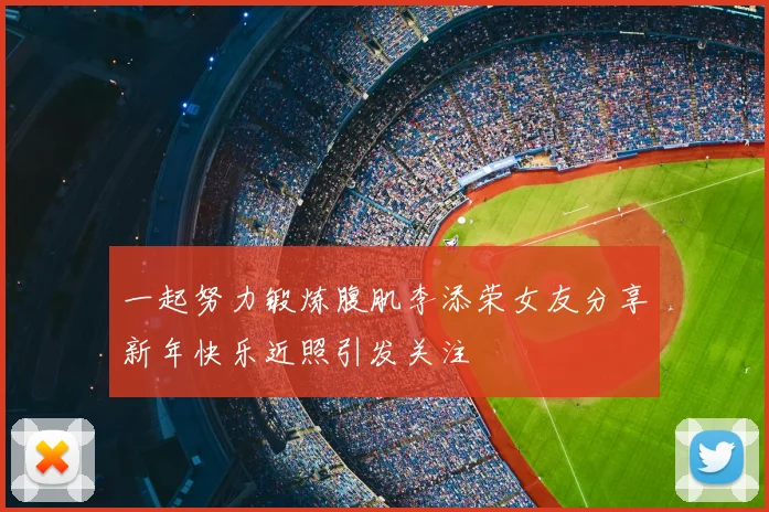一起努力锻炼腹肌李添荣女友分享新年快乐近照引发关注