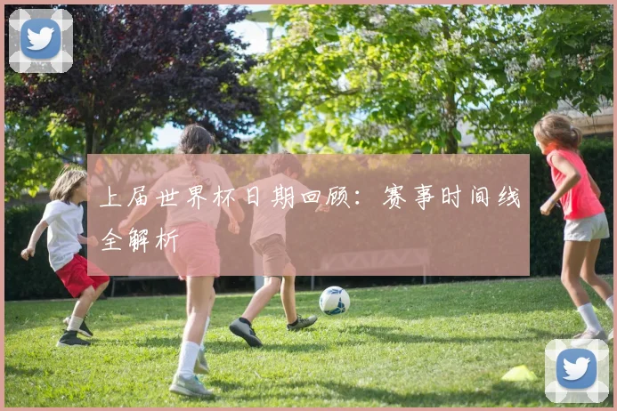 上届世界杯日期回顾：赛事时间线全解析