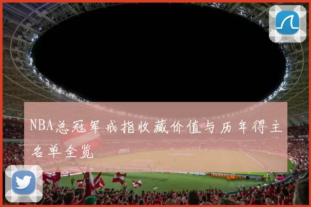 NBA总冠军戒指收藏价值与历年得主名单全览