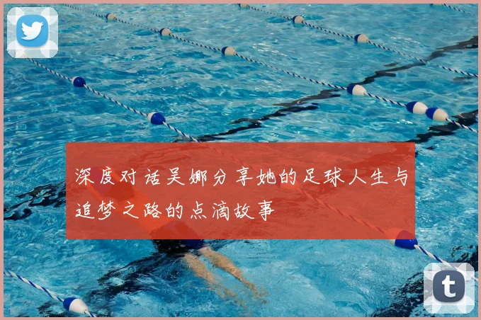 深度对话吴娜分享她的足球人生与追梦之路的点滴故事