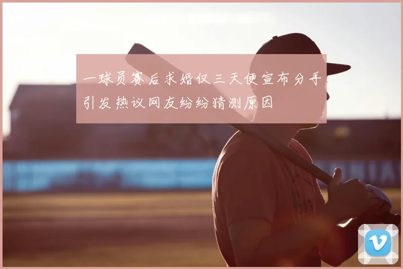 一球员赛后求婚仅三天便宣布分手引发热议网友纷纷猜测原因