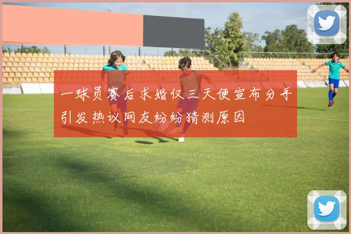 一球员赛后求婚仅三天便宣布分手引发热议网友纷纷猜测原因