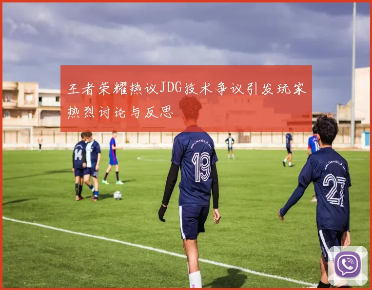 王者荣耀热议JDG技术争议引发玩家热烈讨论与反思