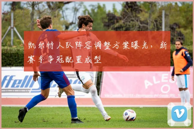 凯尔特人队阵容调整方案曝光,新赛季争冠配置成型