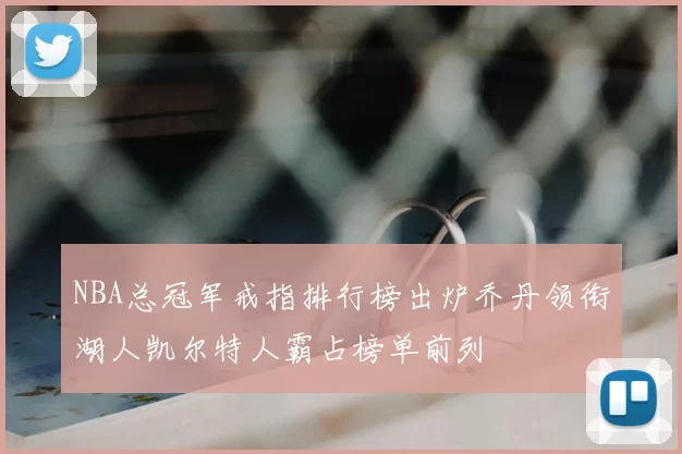 NBA总冠军戒指排行榜出炉乔丹领衔湖人凯尔特人霸占榜单前列