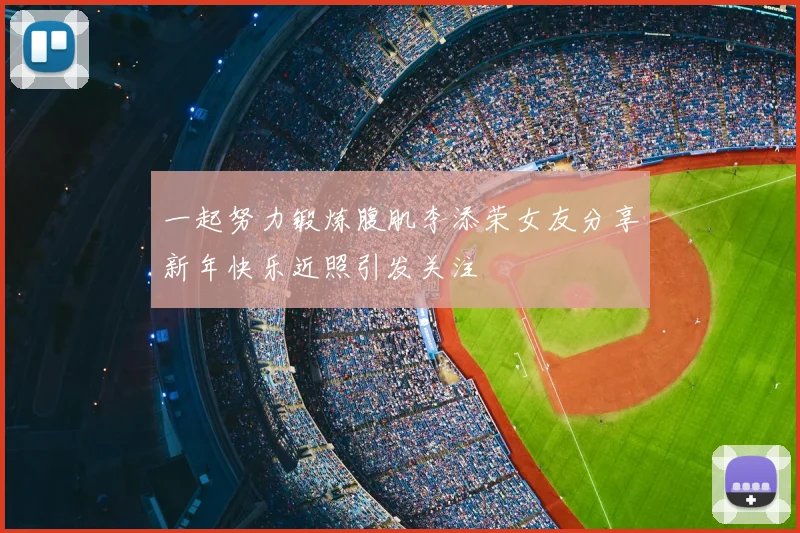 一起努力锻炼腹肌李添荣女友分享新年快乐近照引发关注