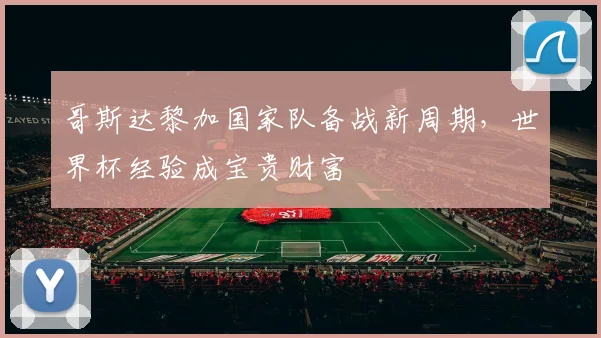 哥斯达黎加国家队备战新周期，世界杯经验成宝贵财富