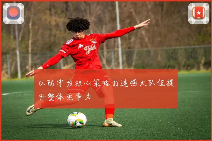 以防守为核心策略打造强大队伍提升整体竞争力