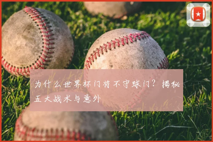 为什么世界杯门将不守球门？揭秘五大战术与意外