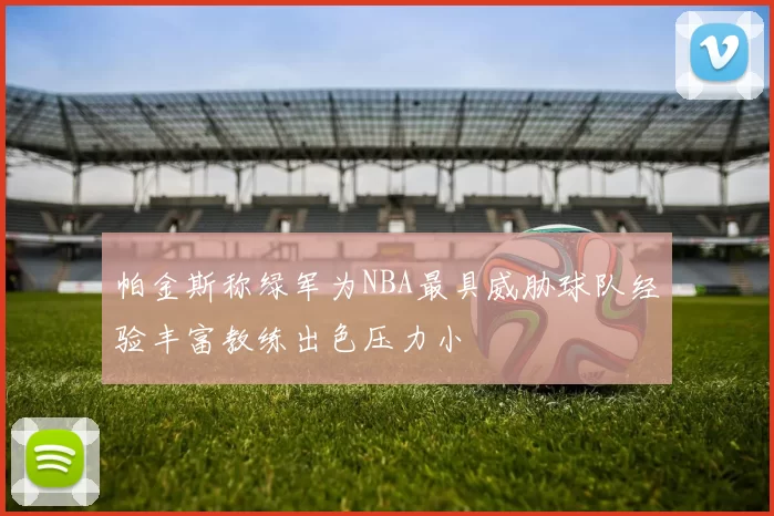 帕金斯称绿军为NBA最具威胁球队经验丰富教练出色压力小