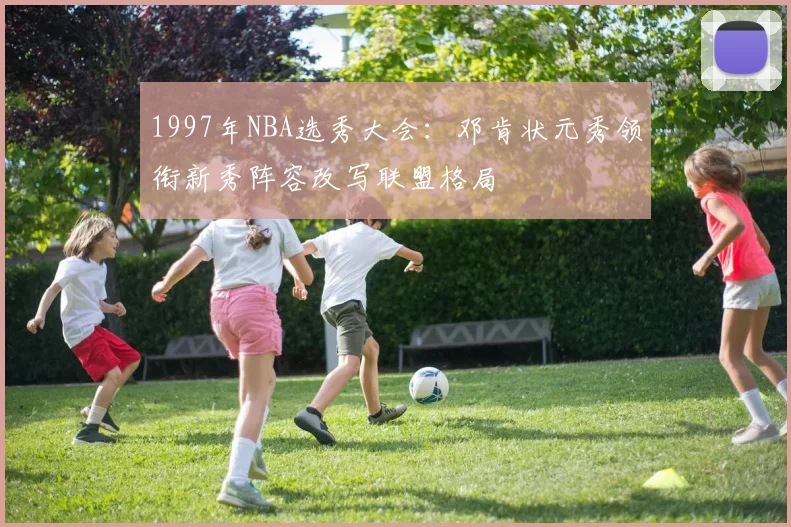 1997年NBA选秀大会：邓肯状元秀领衔新秀阵容改写联盟格局