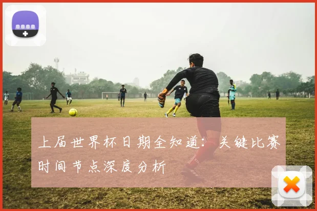 上届世界杯日期全知道:关键比赛时间节点深度分析