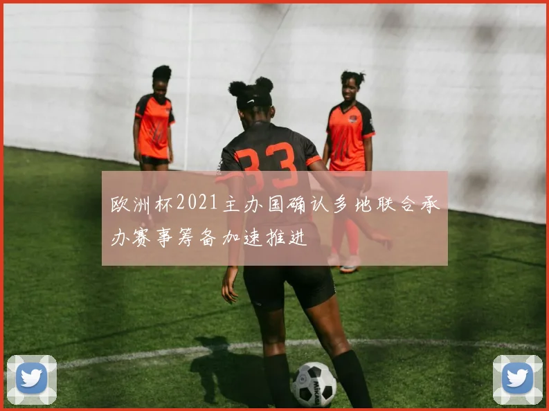 欧洲杯2021主办国确认多地联合承办赛事筹备加速推进