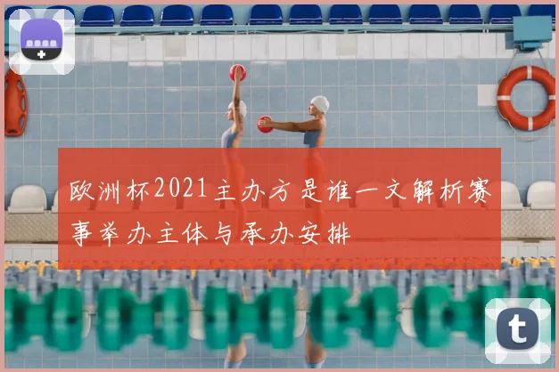 欧洲杯2021主办方是谁一文解析赛事举办主体与承办安排