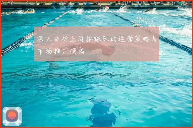 深入分析上海排球队的运营策略与市场推广模式