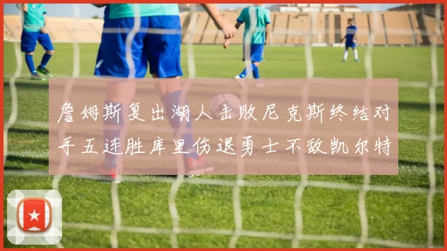 詹姆斯复出湖人击败尼克斯终结对手五连胜库里伤退勇士不敌凯尔特人