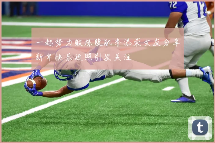 一起努力锻炼腹肌李添荣女友分享新年快乐近照引发关注