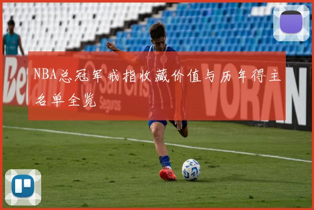 NBA总冠军戒指收藏价值与历年得主名单全览