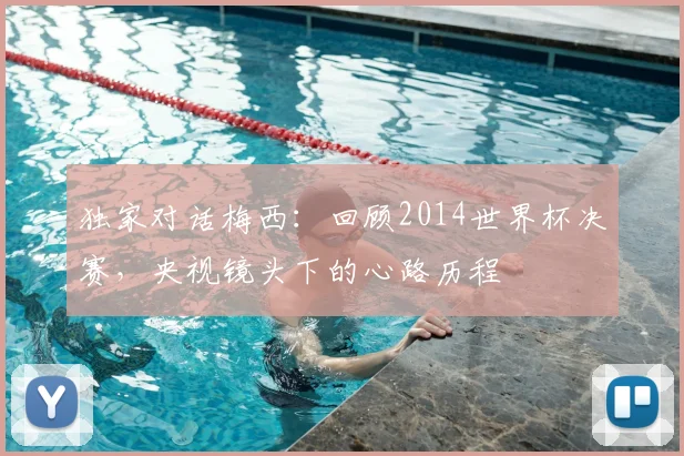 独家对话梅西:回顾2014世界杯决赛,央视镜头下的心路历程