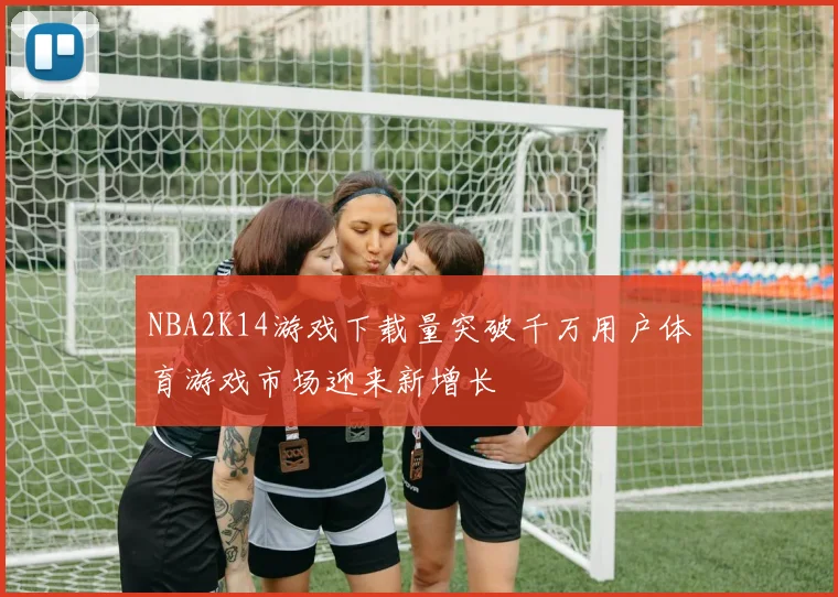 NBA2K14游戏下载量突破千万用户体育游戏市场迎来新增长