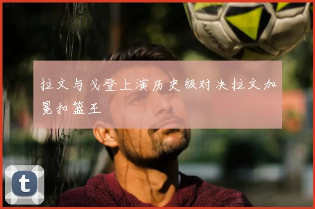 拉文与戈登上演历史级对决拉文加冕扣篮王