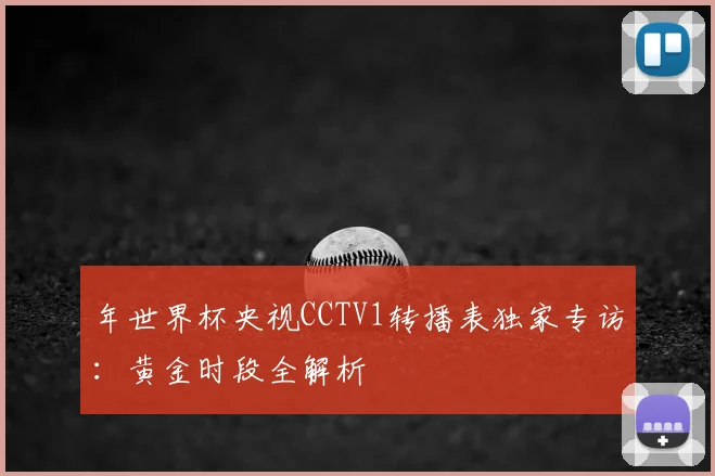 年世界杯央视CCTV1转播表独家专访：黄金时段全解析
