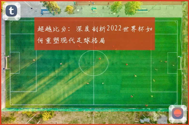 超越比分:深度剖析2022世界杯如何重塑现代足球格局