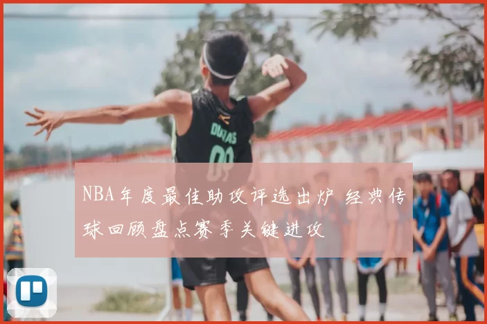 NBA年度最佳助攻评选出炉 经典传球回顾盘点赛季关键进攻
