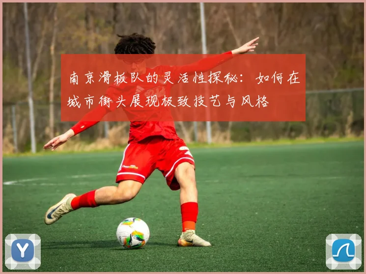 南京滑板队的灵活性探秘:如何在城市街头展现极致技艺与风格