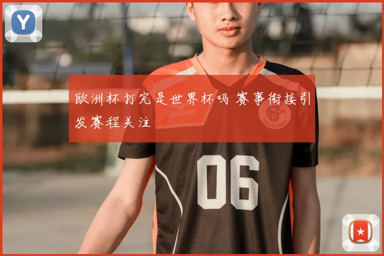欧洲杯打完是世界杯吗 赛事衔接引发赛程关注