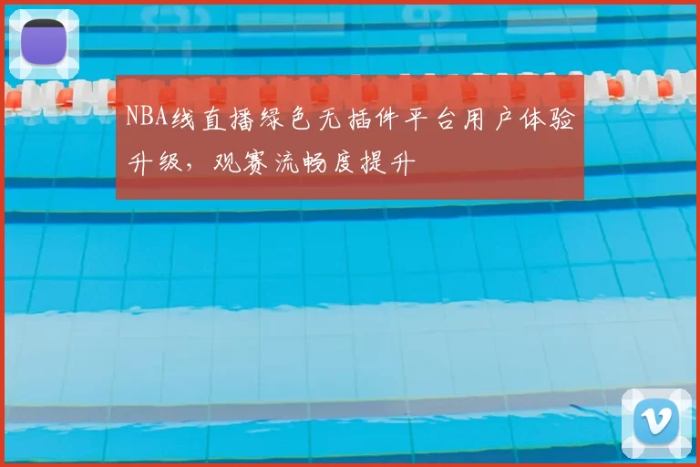 NBA线直播绿色无插件平台用户体验升级，观赛流畅度提升