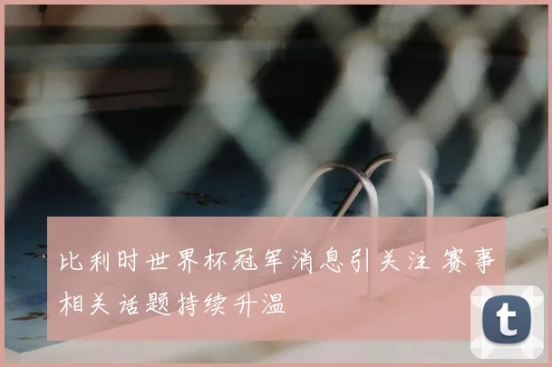 比利时世界杯冠军消息引关注 赛事相关话题持续升温